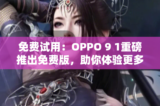 免费试用：OPPO 9 1重磅推出免费版，助你体验更多智能网络软件！