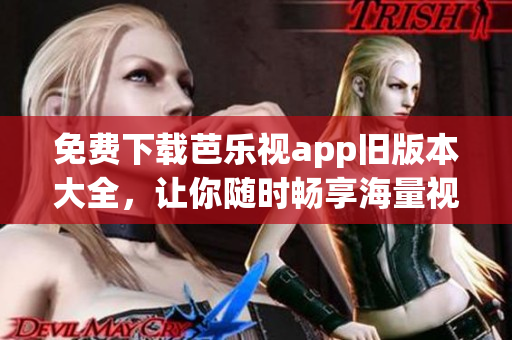 免费下载芭乐视app旧版本大全，让你随时畅享海量视频内容！