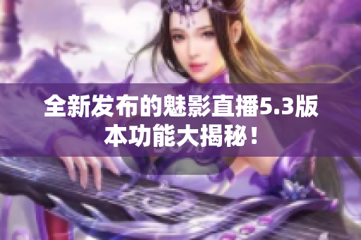 全新发布的魅影直播5.3版本功能大揭秘！