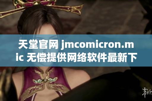 天堂官网 jmcomicron.mic 无偿提供网络软件最新下载资源