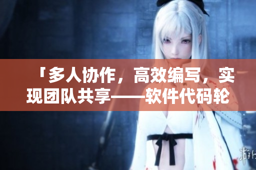 「多人协作，高效编写，实现团队共享——软件代码轮换管理」