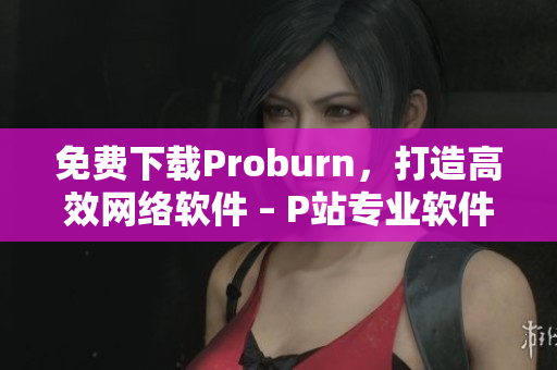 免费下载Proburn，打造高效网络软件 – P站专业软件编辑