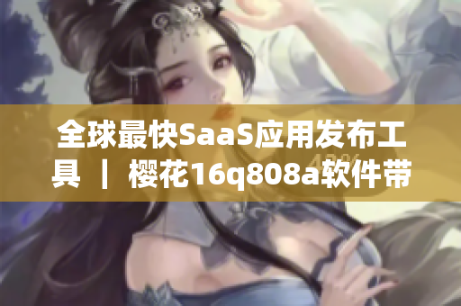 全球最快SaaS应用发布工具 ｜ 樱花16q808a软件带来革新