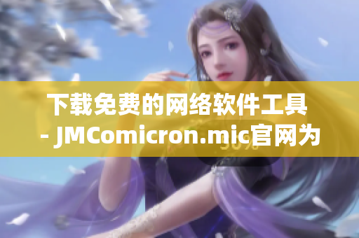 下载免费的网络软件工具 - JMComicron.mic官网为您提供全新体验