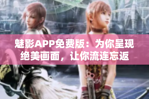 魅影APP免费版：为你呈现绝美画面，让你流连忘返