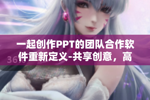 一起创作PPT的团队合作软件重新定义-共享创意，高效协作