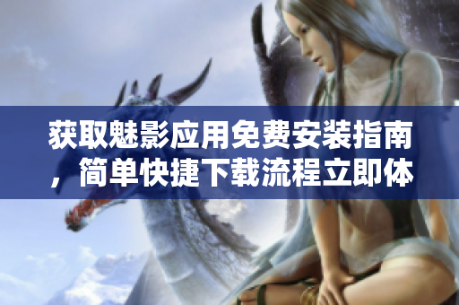 获取魅影应用免费安装指南，简单快捷下载流程立即体验