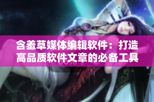 含羞草媒体编辑软件：打造高品质软件文章的必备工具