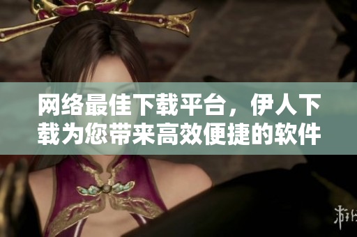 网络最佳下载平台，伊人下载为您带来高效便捷的软件体验