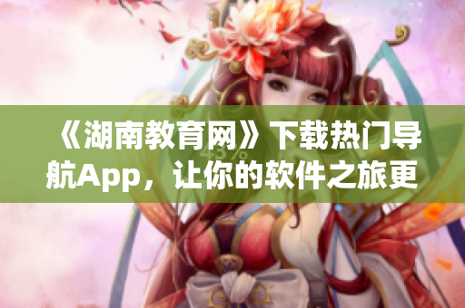 《湖南教育网》下载热门导航App，让你的软件之旅更畅通无阻！