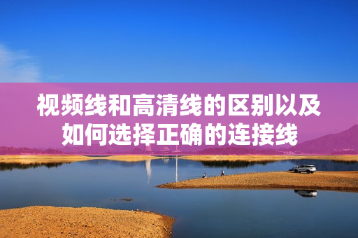 视频线和高清线的区别以及如何选择正确的连接线