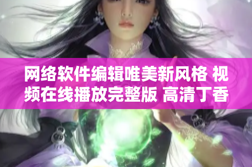 网络软件编辑唯美新风格 视频在线播放完整版 高清丁香花