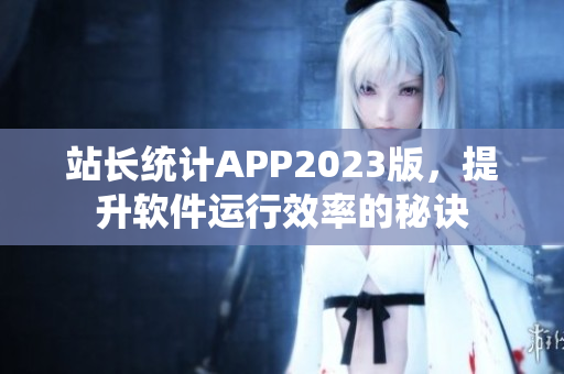 站长统计APP2023版，提升软件运行效率的秘诀