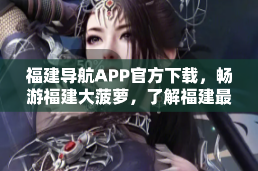 福建导航APP官方下载，畅游福建大菠萝，了解福建最新资讯