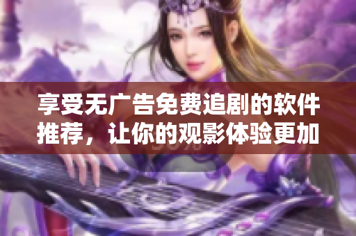 享受无广告免费追剧的软件推荐，让你的观影体验更加畅快无阻！