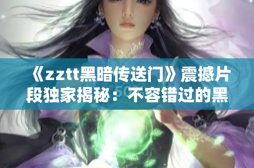 《zztt黑暗传送门》震撼片段独家揭秘：不容错过的黑暗世界之旅