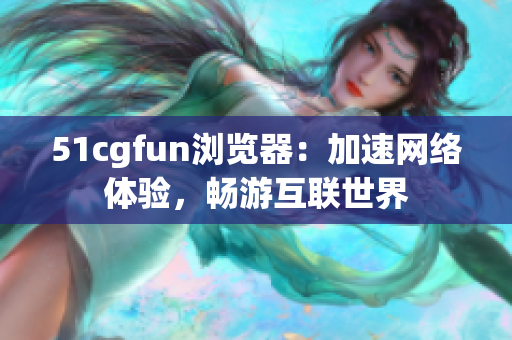 51cgfun浏览器：加速网络体验，畅游互联世界