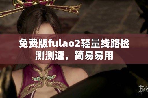 免费版fulao2轻量线路检测测速，简易易用