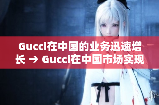 Gucci在中国的业务迅速增长 → Gucci在中国市场实现高速增长