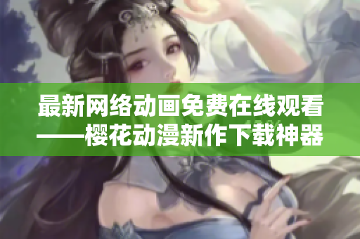 最新网络动画免费在线观看——樱花动漫新作下载神器