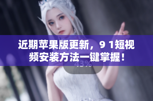 近期苹果版更新，9 1短视频安装方法一键掌握！