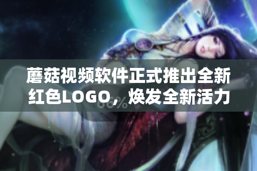 蘑菇视频软件正式推出全新红色LOGO，焕发全新活力!