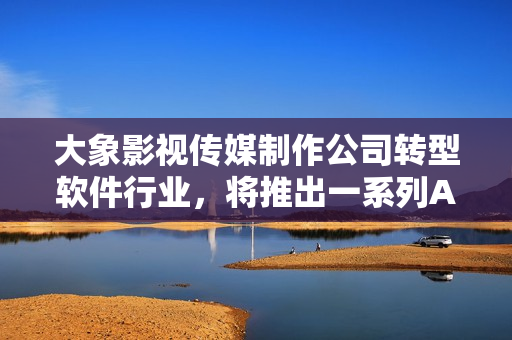 大象影视传媒制作公司转型软件行业，将推出一系列AI影像后期处理软件