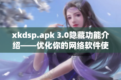 xkdsp.apk 3.0隐藏功能介绍——优化你的网络软件使用体验