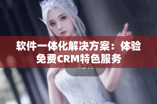 软件一体化解决方案：体验免费CRM特色服务