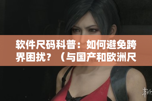 软件尺码科普：如何避免跨界困扰？（与国产和欧洲尺码表对照）