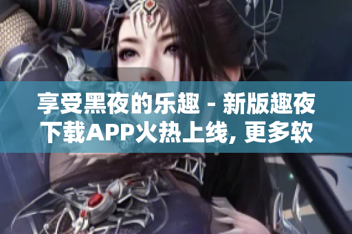 享受黑夜的乐趣 - 新版趣夜下载APP火热上线, 更多软件更新等你探索!