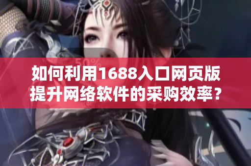 如何利用1688入口网页版提升网络软件的采购效率？