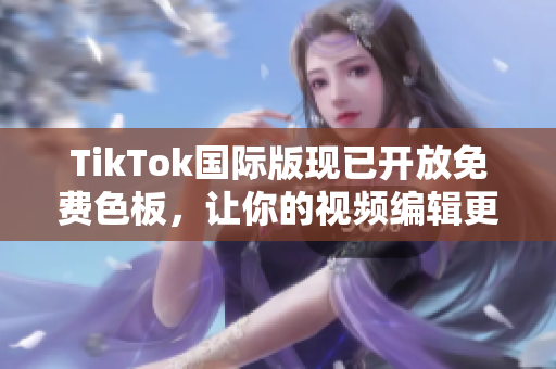 TikTok国际版现已开放免费色板，让你的视频编辑更加精美