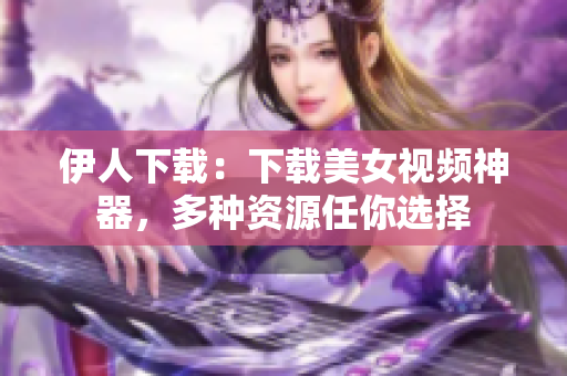 伊人下载：下载美女视频神器，多种资源任你选择