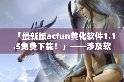 「最新版acfun黄化软件1.1.5免费下载！」——涉及软件使用注意事项与风险提醒