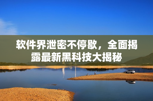 软件界泄密不停歇，全面揭露最新黑科技大揭秘