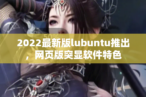 2022最新版lubuntu推出，网页版突显软件特色