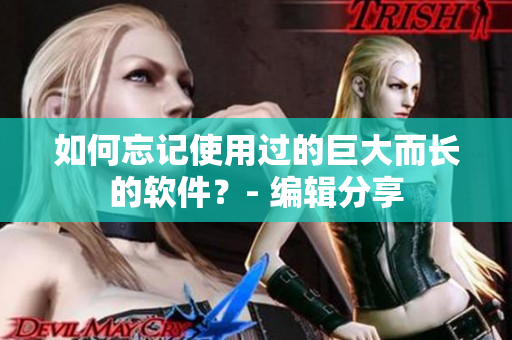如何忘记使用过的巨大而长的软件？- 编辑分享
