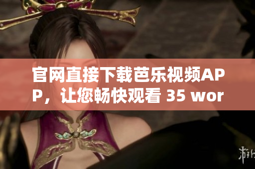 官网直接下载芭乐视频APP，让您畅快观看 35 words