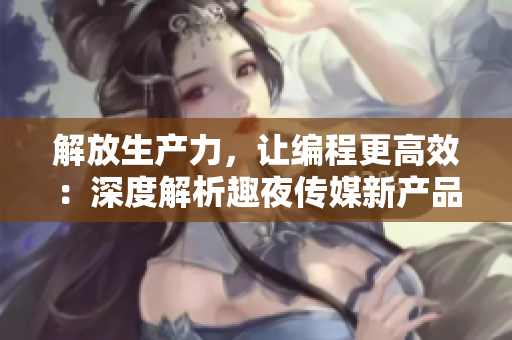 解放生产力，让编程更高效：深度解析趣夜传媒新产品