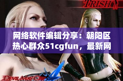 网络软件编辑分享：朝阳区热心群众51cgfun，最新网络软件资讯揭秘！