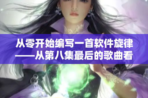 从零开始编写一首软件旋律——从第八集最后的歌曲看软件开发之美