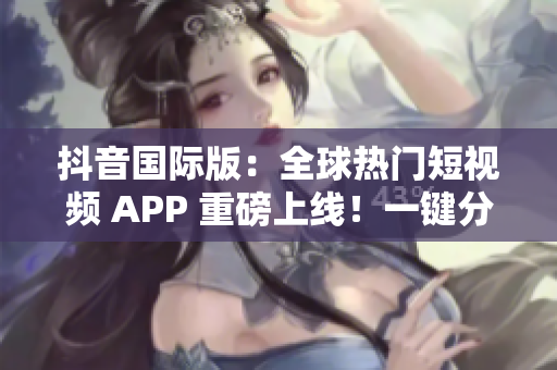 抖音国际版：全球热门短视频 APP 重磅上线！一键分享，畅玩不断！