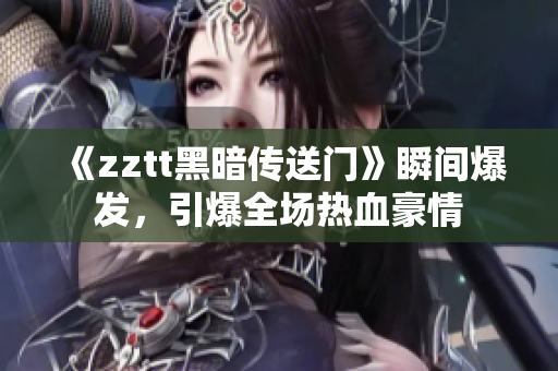 《zztt黑暗传送门》瞬间爆发，引爆全场热血豪情