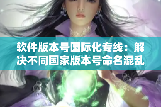 软件版本号国际化专线：解决不同国家版本号命名混乱问题。