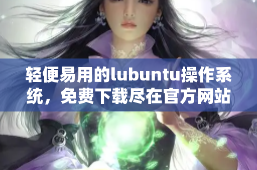 轻便易用的lubuntu操作系统，免费下载尽在官方网站