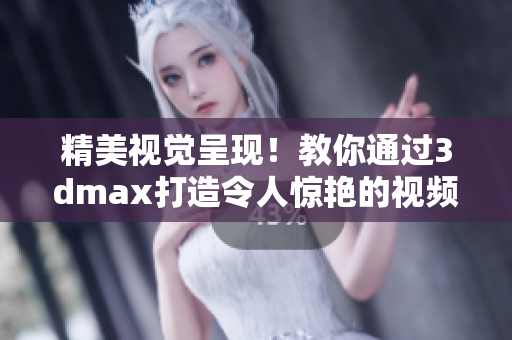 精美视觉呈现！教你通过3dmax打造令人惊艳的视频成品