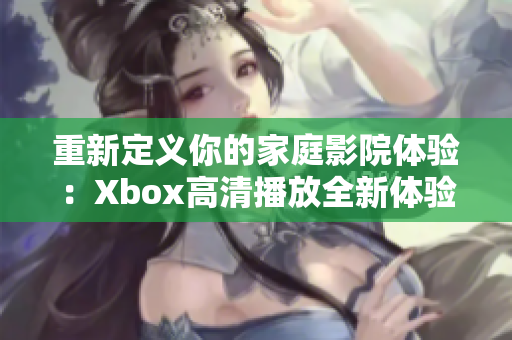 重新定义你的家庭影院体验：Xbox高清播放全新体验！