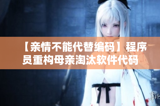 【亲情不能代替编码】程序员重构母亲淘汰软件代码