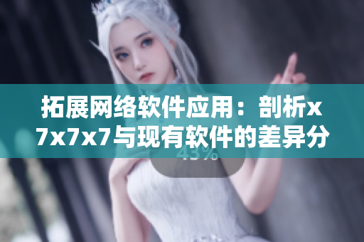 拓展网络软件应用：剖析x7x7x7与现有软件的差异分析